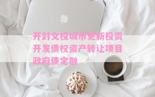 开封文投城市更新投资开发债权资产转让项目政府债定融