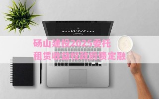 砀山建投2025委托租赁收益权政府债定融