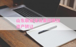 山东联迪建设集团债权资产转让
