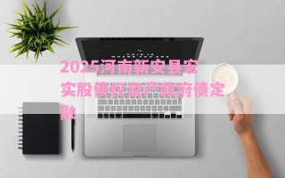 2025河南新安县宏实股债权资产政府债定融