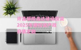许昌鄢陵鑫达建设投资2025年债权资产政府债定融