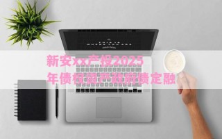 新安xx产投2025年债权资产政府债定融