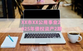 XX市XX公用事业2025年债权资产2期 XX市XX公用事业2025年债权资产2期