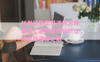 林州红旗渠经济技术开发区汇通控股债权转让项目政府债定融