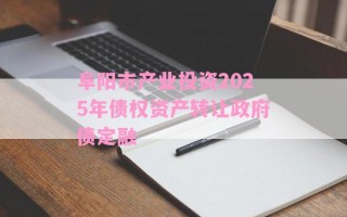 阜阳市产业投资2025年债权资产转让政府债定融