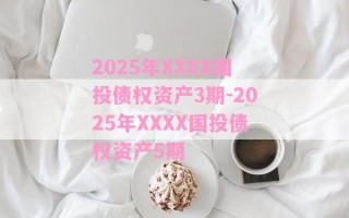 2025年XXXX国投债权资产3期-2025年XXXX国投债权资产5期