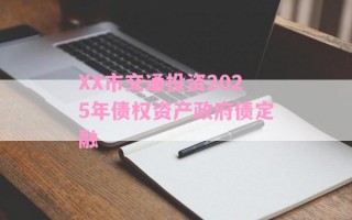 XX市交通投资2025年债权资产政府债定融