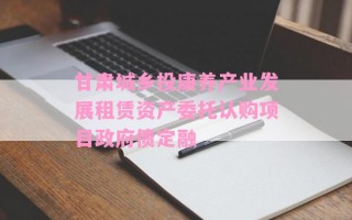 甘肃城乡投康养产业发展租赁资产委托认购项目政府债定融