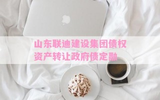 山东联迪建设集团债权资产转让政府债定融