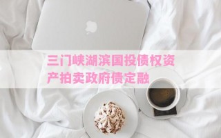三门峡湖滨国投债权资产拍卖政府债定融