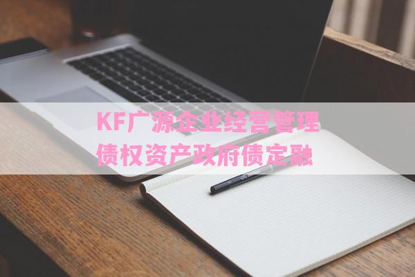 KF广源企业经营管理债权资产政府债定融-第1张图片-经验预警网