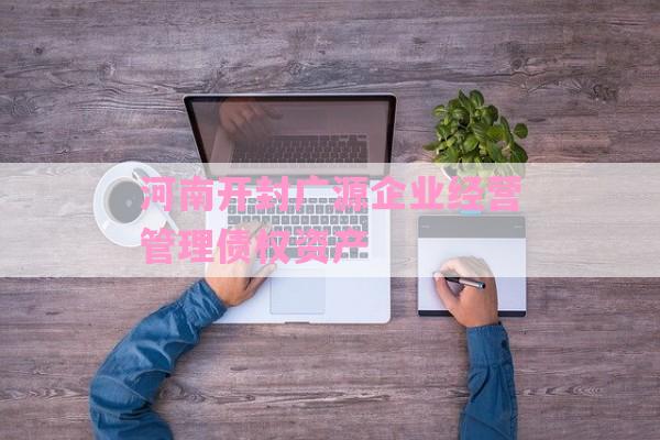 河南开封广源企业经营管理债权资产-第1张图片-经验预警网