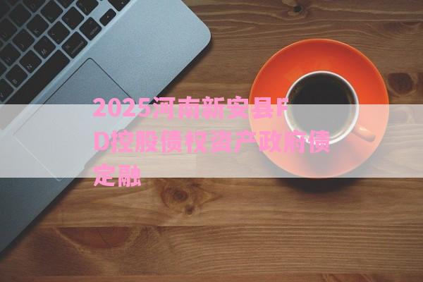 2025河南新安县FD控股债权资产政府债定融-第1张图片-经验预警网