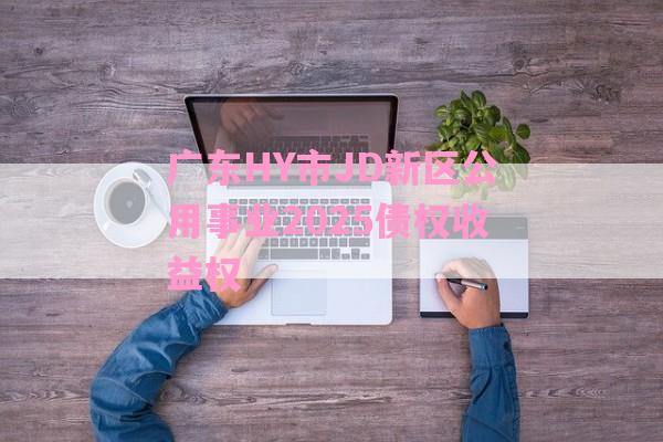 广东HY市JD新区公用事业2025债权收益权-第1张图片-经验预警网
