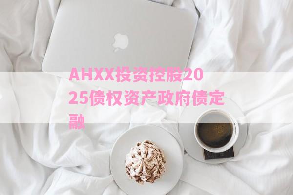 AHXX投资控股2025债权资产政府债定融-第1张图片-经验预警网