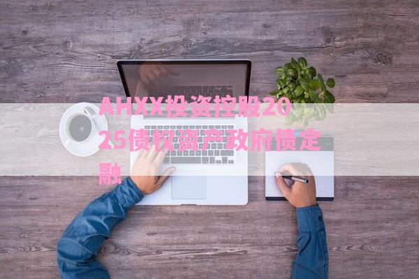 AHXX投资控股2025债权资产政府债定融-第1张图片-经验预警网