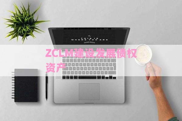 ZCLM建设发展债权资产-第1张图片-经验预警网