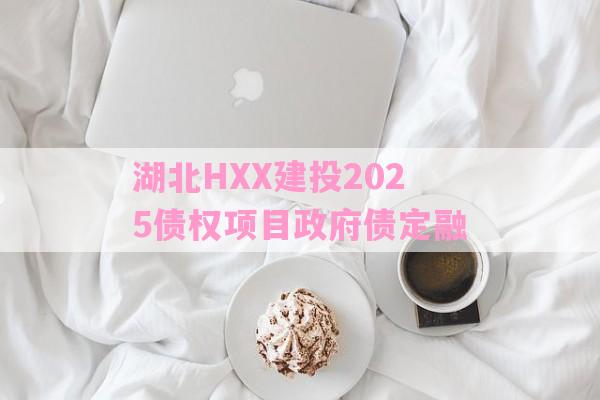 湖北HXX建投2025债权项目政府债定融-第1张图片-经验预警网