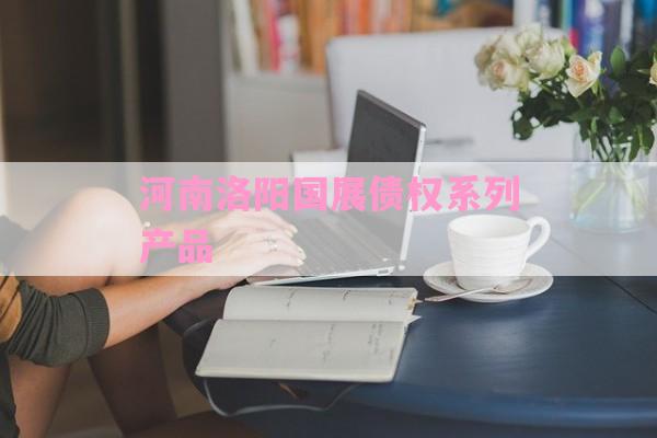 河南洛阳国展债权系列产品-第1张图片-经验预警网