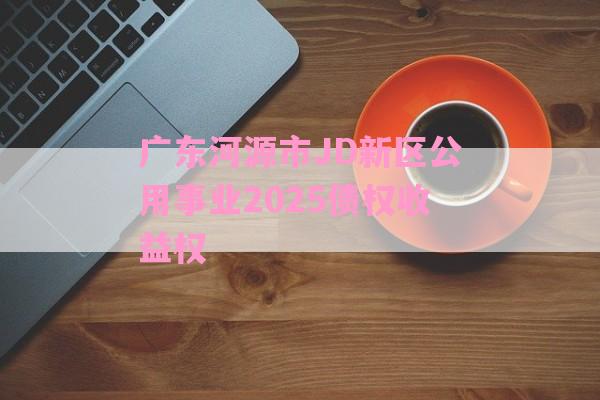 广东河源市JD新区公用事业2025债权收益权-第1张图片-经验预警网