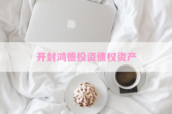 开封鸿德投资债权资产-第1张图片-经验预警网