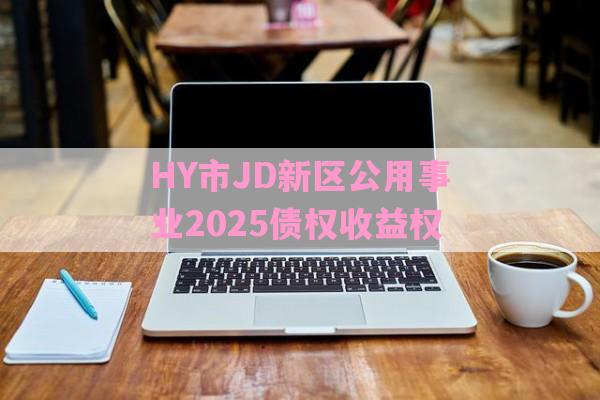 HY市JD新区公用事业2025债权收益权-第1张图片-经验预警网