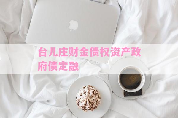 台儿庄财金债权资产政府债定融-第1张图片-经验预警网