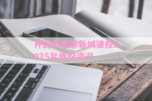 开封市东部新城建投2025年债权资产-第1张图片-经验预警网