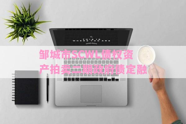 邹城市SCWL债权资产拍卖二期政府债定融-第1张图片-经验预警网