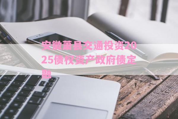 安徽萧县交通投资2025债权资产政府债定融-第1张图片-经验预警网