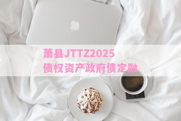 萧县JTTZ2025债权资产政府债定融-第1张图片-经验预警网