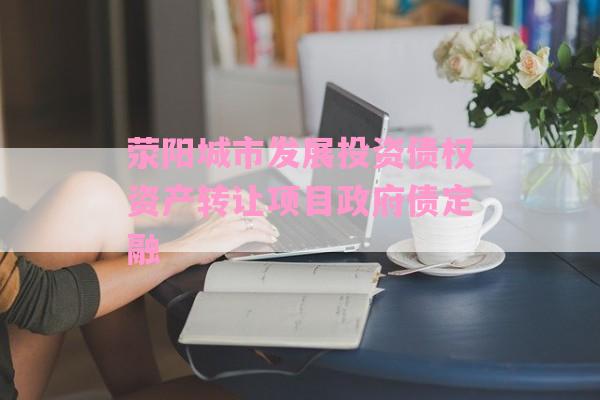 荥阳城市发展投资债权资产转让项目政府债定融-第1张图片-经验预警网