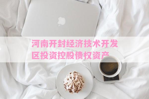河南开封经济技术开发区投资控股债权资产-第1张图片-经验预警网