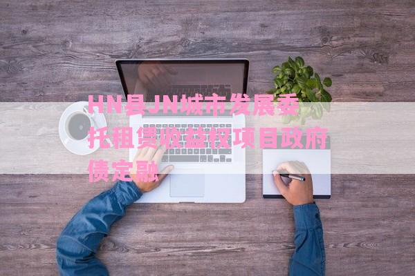 HN县JN城市发展委托租赁收益权项目政府债定融-第1张图片-经验预警网