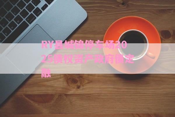RY县城锦停车场2025债权资产政府债定融-第1张图片-经验预警网