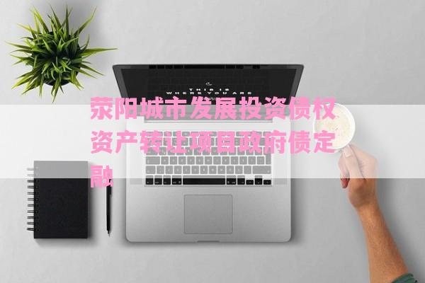 荥阳城市发展投资债权资产转让项目政府债定融-第1张图片-经验预警网