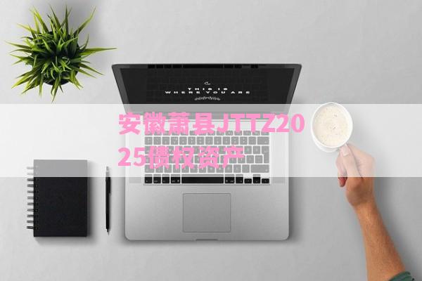 安徽萧县JTTZ2025债权资产-第1张图片-经验预警网