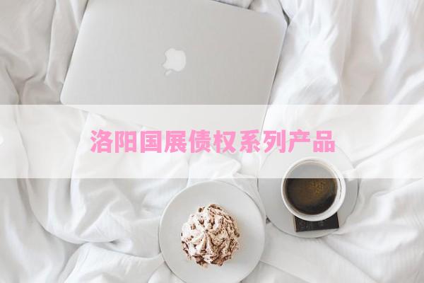 洛阳国展债权系列产品-第1张图片-经验预警网