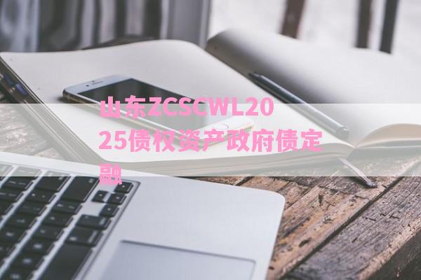 山东ZCSCWL2025债权资产政府债定融-第1张图片-经验预警网