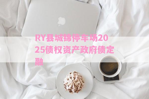 RY县城锦停车场2025债权资产政府债定融-第1张图片-经验预警网