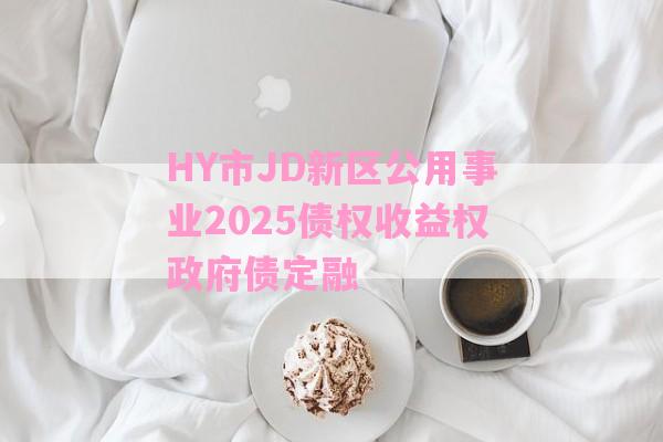 HY市JD新区公用事业2025债权收益权政府债定融-第1张图片-经验预警网