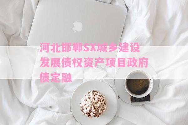 河北邯郸SX城乡建设发展债权资产项目政府债定融-第1张图片-经验预警网