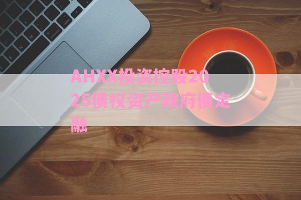 AHXX投资控股2025债权资产政府债定融-第1张图片-经验预警网