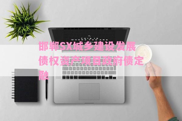 邯郸SX城乡建设发展债权资产项目政府债定融-第1张图片-经验预警网