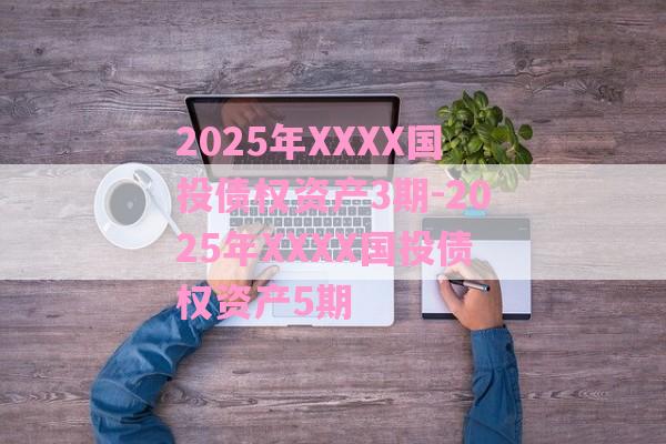 2025年XXXX国投债权资产3期-2025年XXXX国投债权资产5期-第1张图片-经验预警网