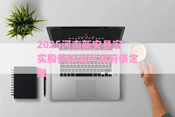 2025河南新安县宏实股债权资产政府债定融-第1张图片-经验预警网