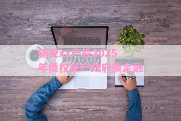 新安xx产投2025年债权资产政府债定融-第1张图片-经验预警网