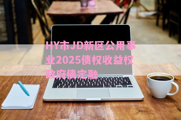 HY市JD新区公用事业2025债权收益权政府债定融-第1张图片-经验预警网