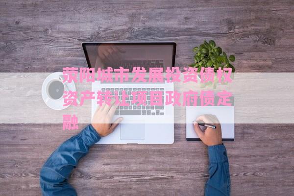 荥阳城市发展投资债权资产转让项目政府债定融-第1张图片-经验预警网