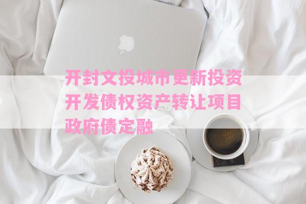 开封文投城市更新投资开发债权资产转让项目政府债定融-第1张图片-经验预警网